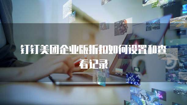 钉钉美团企业版折扣如何设置和查看记录