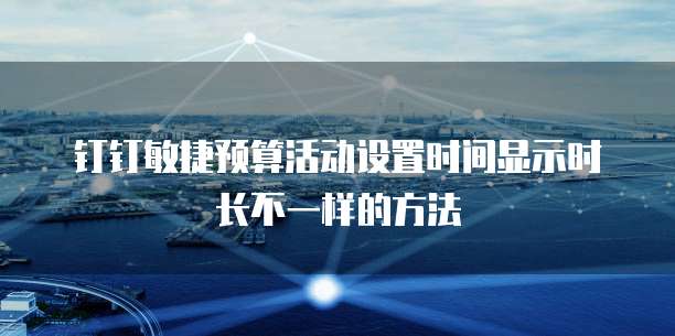 钉钉敏捷预算活动设置时间显示时长不一样的方法