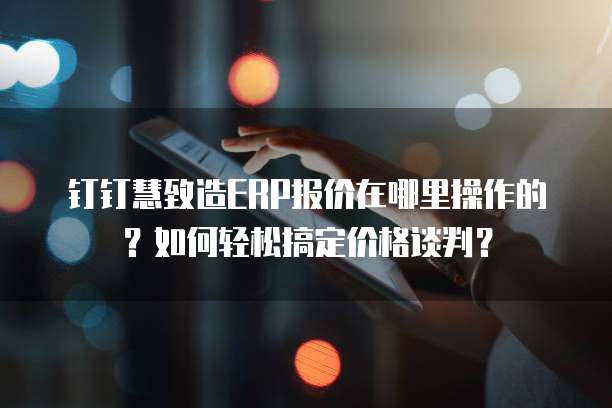 钉钉慧致造ERP报价在哪里操作的？如何轻松搞定价格谈判？