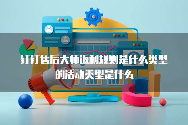 钉钉售后大师返利规则是什么类型的活动类型是什么
