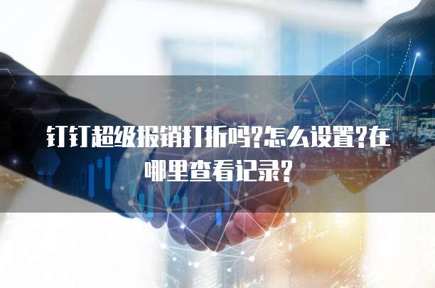钉钉超级报销打折吗?怎么设置?在哪里查看记录?