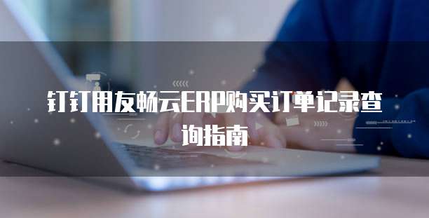 钉钉用友畅云ERP购买订单记录查询指南