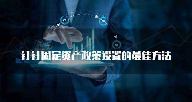 钉钉固定资产政策设置的最佳方法