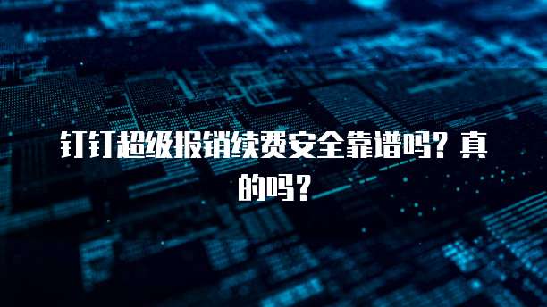 钉钉超级报销续费安全靠谱吗?真的吗?