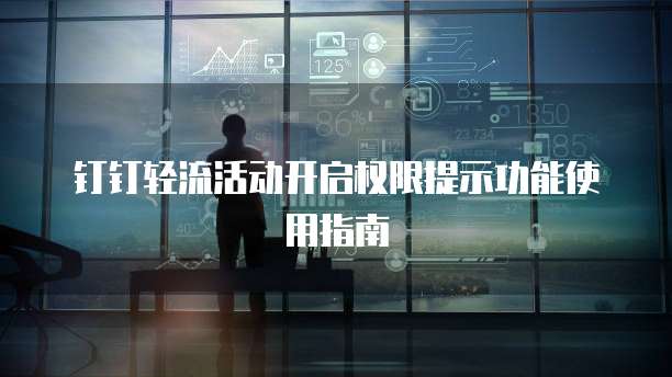 钉钉轻流活动开启权限提示功能使用指南
