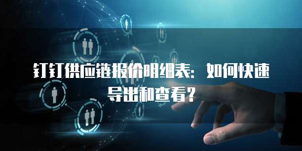 钉钉供应链报价明细表：如何快速导出和查看？