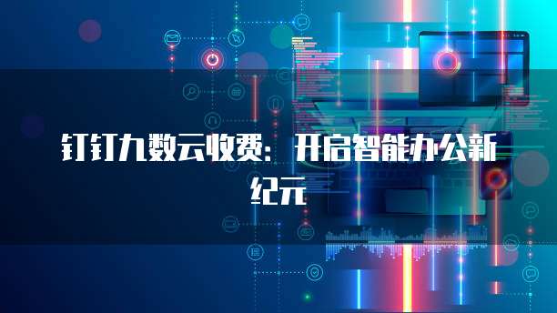 钉钉九数云收费：开启智能办公新纪元