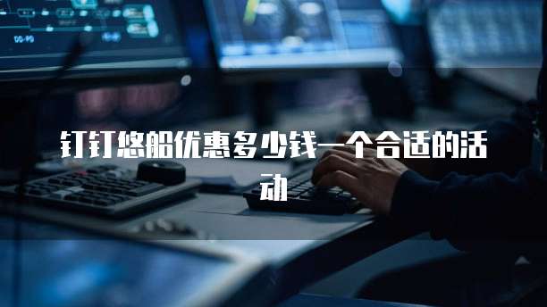 钉钉悠船优惠多少钱一个合适的活动