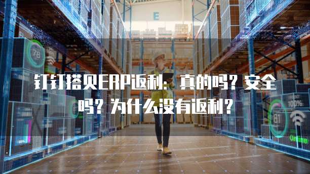 钉钉搭贝ERP返利：真的吗？安全吗？为什么没有返利？
