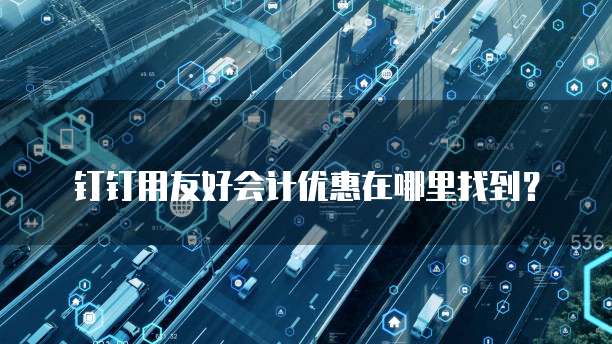 钉钉用友好会计优惠在哪里找到?
