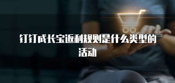 钉钉成长宝返利规则是什么类型的活动