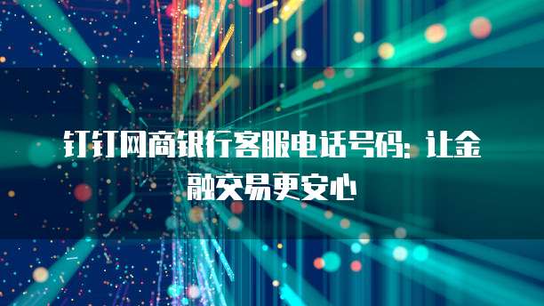 钉钉网商银行客服电话号码: 让金融交易更安心