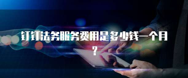 钉钉法务服务费用是多少钱一个月？