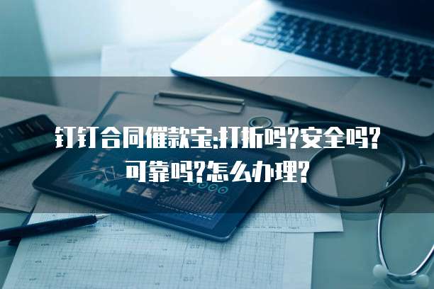钉钉合同催款宝:打折吗?安全吗?可靠吗?怎么办理?