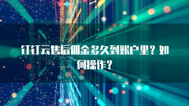钉钉云售后佣金多久到账户里？如何操作？