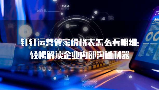 钉钉运营管家价格表怎么看明细:轻松解读企业内部沟通利器