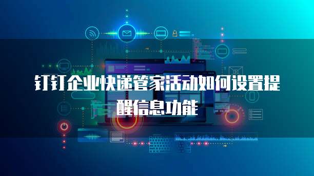 钉钉企业快递管家活动如何设置提醒信息功能