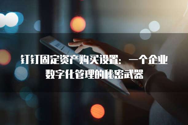 钉钉固定资产购买设置:一个企业数字化管理的秘密武器