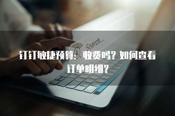 钉钉敏捷预算：收费吗？如何查看订单明细？