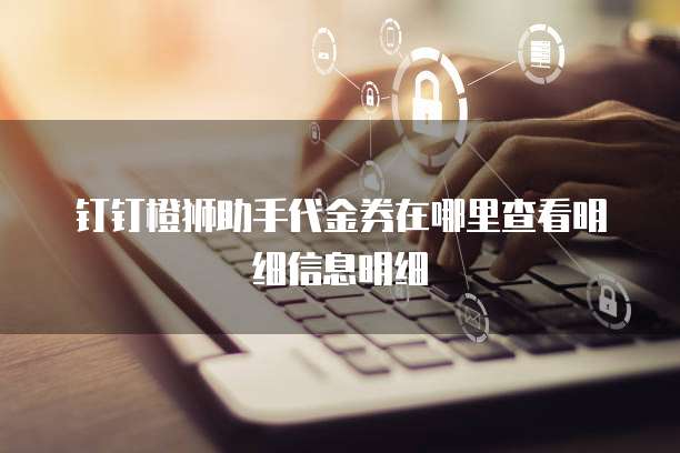 钉钉橙狮助手代金券在哪里查看明细信息明细