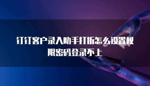 钉钉客户录入助手打折怎么设置权限密码登录不上