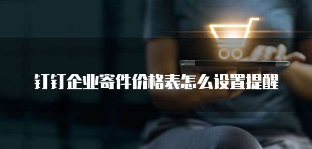 钉钉企业寄件价格表怎么设置提醒