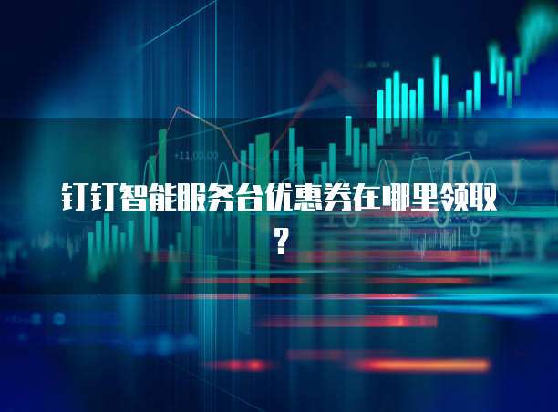 钉钉智能服务台优惠券在哪里领取？