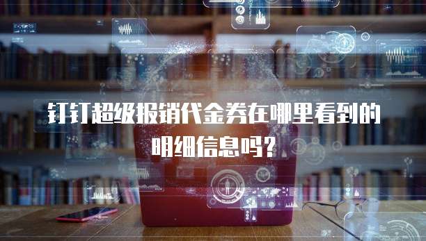 钉钉超级报销代金券在哪里看到的明细信息吗?