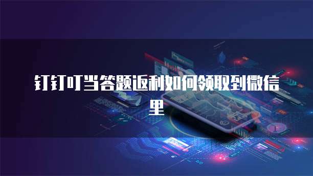 钉钉叮当答题返利如何领取到微信里
