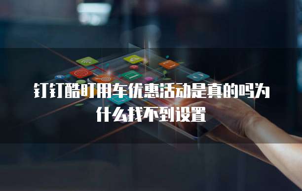 钉钉酷盯用车优惠活动是真的吗为什么找不到设置