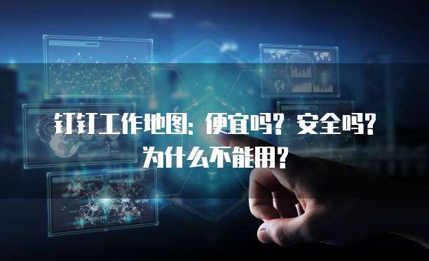 钉钉工作地图: 便宜吗? 安全吗? 为什么不能用?