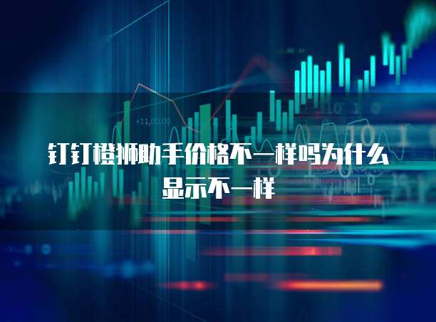 钉钉橙狮助手价格不一样吗为什么显示不一样