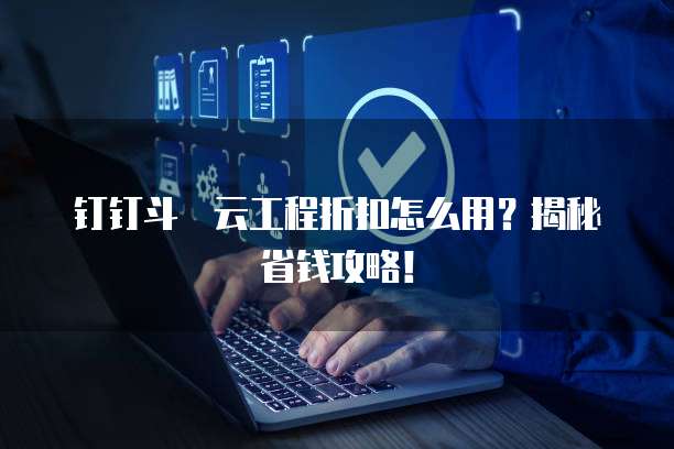 钉钉斗栱云工程折扣怎么用？揭秘省钱攻略！