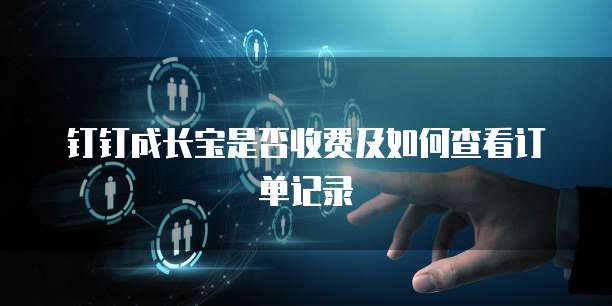 钉钉成长宝是否收费及如何查看订单记录