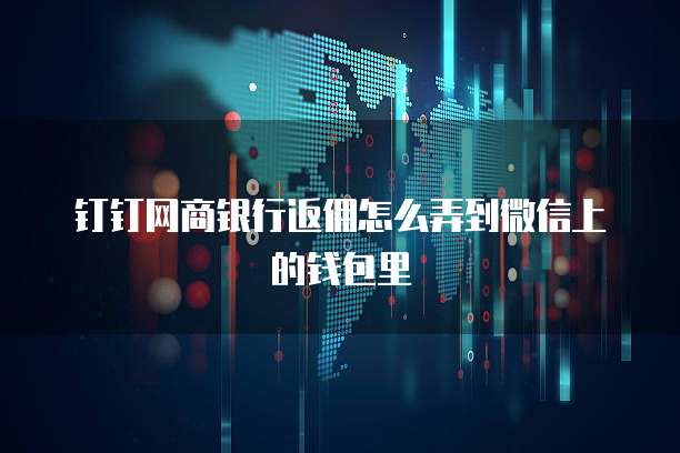 钉钉网商银行返佣怎么弄到微信上的钱包里