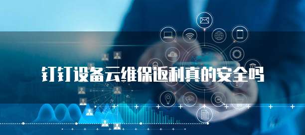 钉钉设备云维保返利真的安全吗
