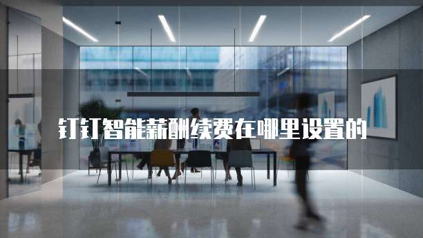 钉钉智能薪酬续费在哪里设置的