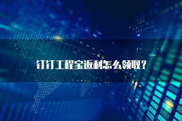 钉钉工程宝返利怎么领取？