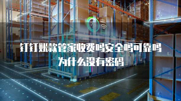 钉钉账款管家收费吗安全吗可靠吗为什么没有密码