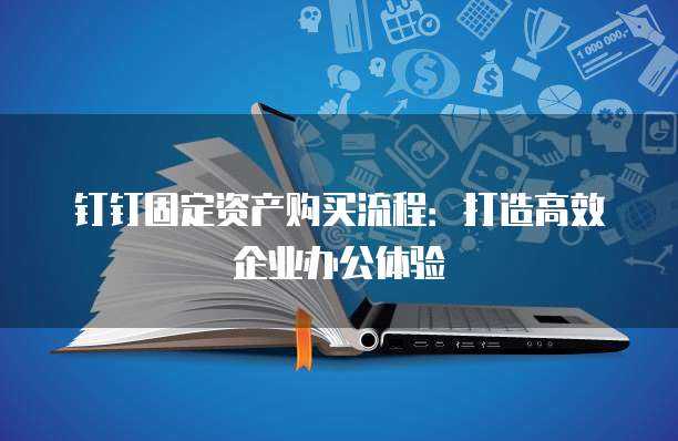 钉钉固定资产购买流程:打造高效企业办公体验