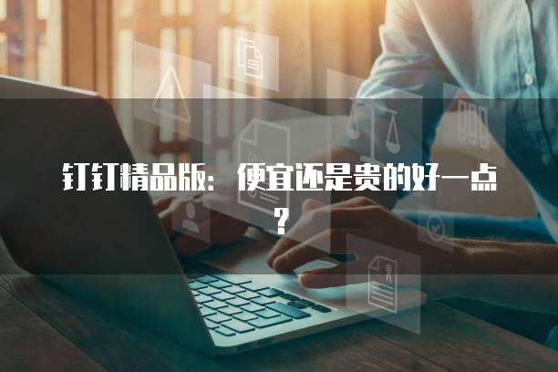 钉钉精品版:便宜还是贵的好一点?