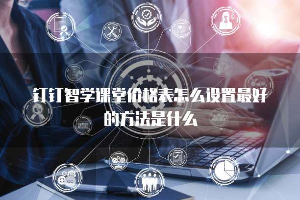 钉钉智学课堂价格表怎么设置最好的方法是什么