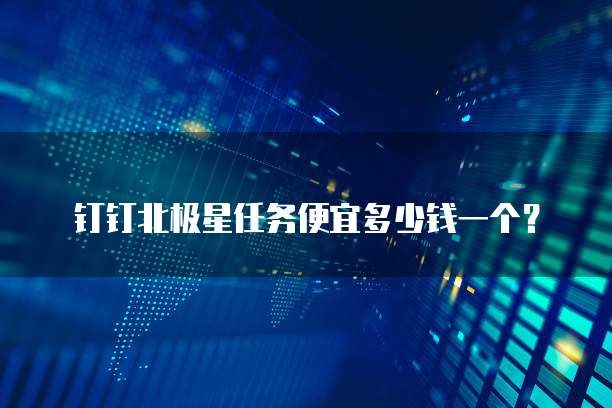 钉钉北极星任务便宜多少钱一个？