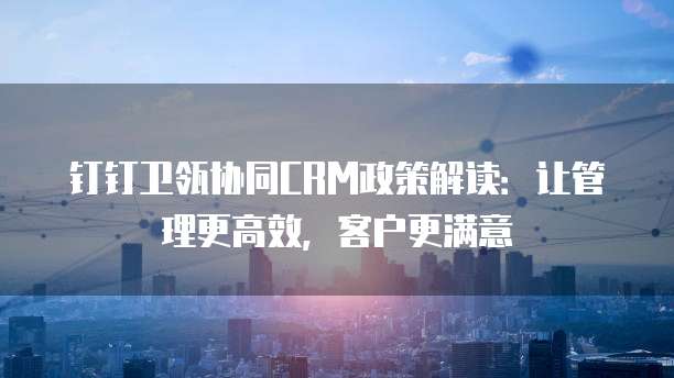 钉钉卫瓴协同CRM政策解读:让管理更高效,客户更满意