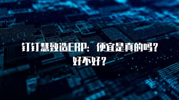 钉钉慧致造ERP：便宜是真的吗？好不好？