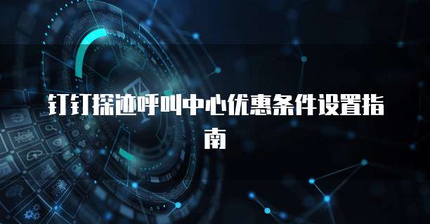 钉钉探迹呼叫中心优惠条件设置指南