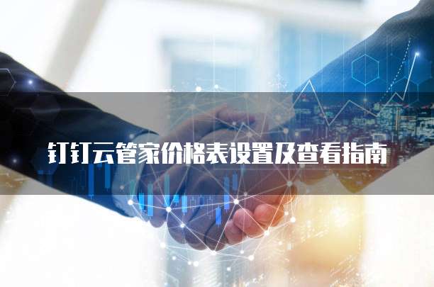 钉钉云管家价格表设置及查看指南
