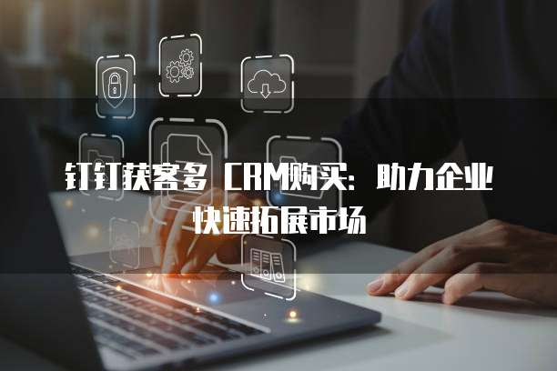 钉钉获客多 CRM购买:助力企业快速拓展市场