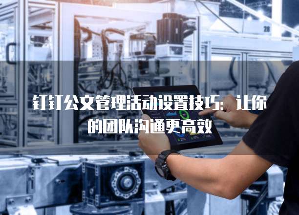 钉钉公文管理活动设置技巧：让你的团队沟通更高效
