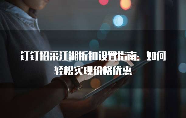 钉钉招采江湖折扣设置指南：如何轻松实现价格优惠